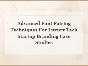 Advanced Font Pairing Techniques for Luxury Tech Startup Branding Case Studies